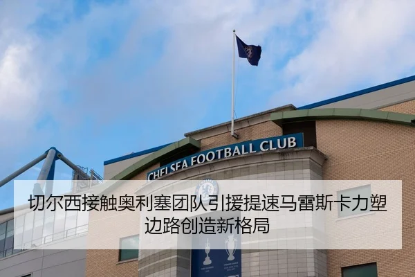 切尔西接触奥利塞团队引援提速马雷斯卡力塑边路创造新格局