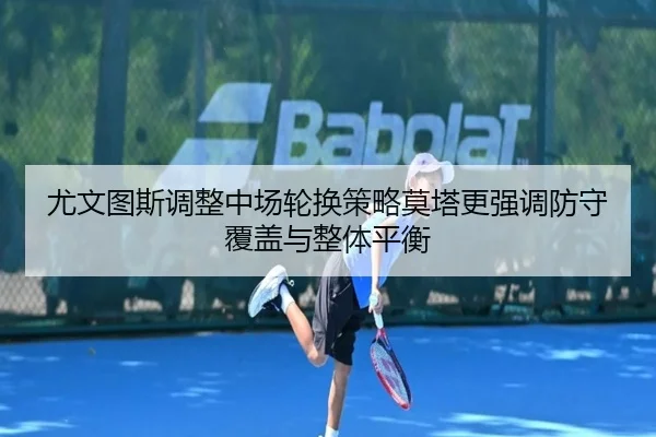 尤文图斯调整中场轮换策略莫塔更强调防守覆盖与整体平衡
