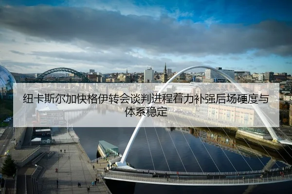 纽卡斯尔加快格伊转会谈判进程着力补强后场硬度与体系稳定