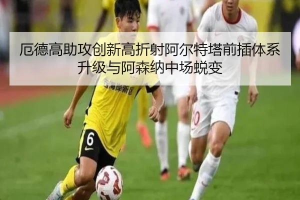 厄德高助攻创新高折射阿尔特塔前插体系升级与阿森纳中场蜕变