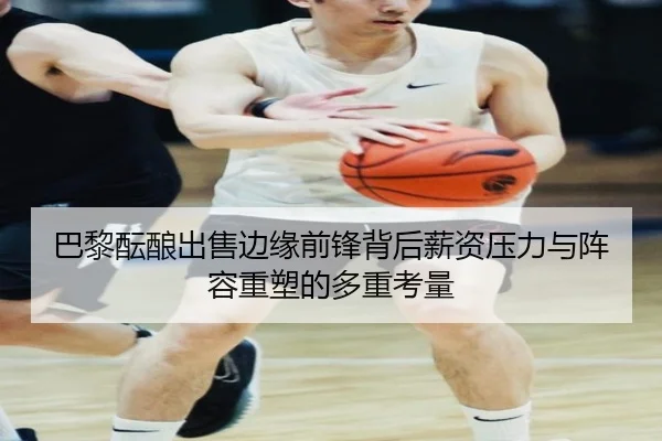 巴黎酝酿出售边缘前锋背后薪资压力与阵容重塑的多重考量